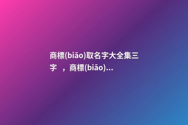 商標(biāo)取名字大全集三字，商標(biāo)起名如何測試打分？